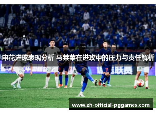申花进球表现分析 马莱莱在进攻中的压力与责任解析