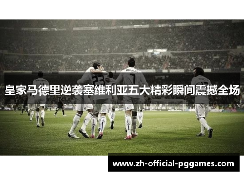 皇家马德里逆袭塞维利亚五大精彩瞬间震撼全场