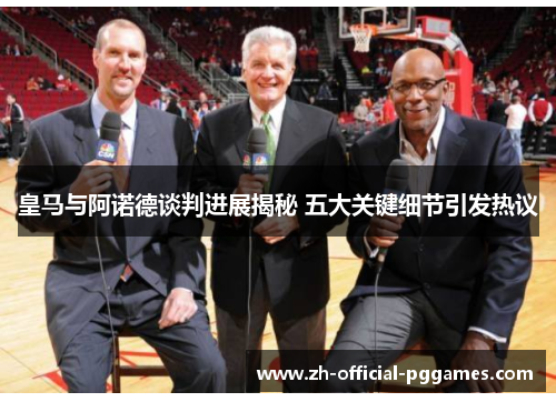 皇马与阿诺德谈判进展揭秘 五大关键细节引发热议