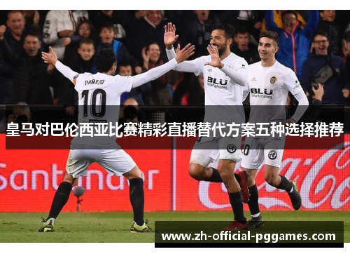 皇马对巴伦西亚比赛精彩直播替代方案五种选择推荐 皇马对巴伦西亚比赛精彩直播替代方案五种选择推荐