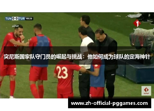 突尼斯国家队守门员的崛起与挑战:他如何成为球队的定海神针 突尼斯国家队守门员的崛起与挑战:他如何成为球队的定海神针