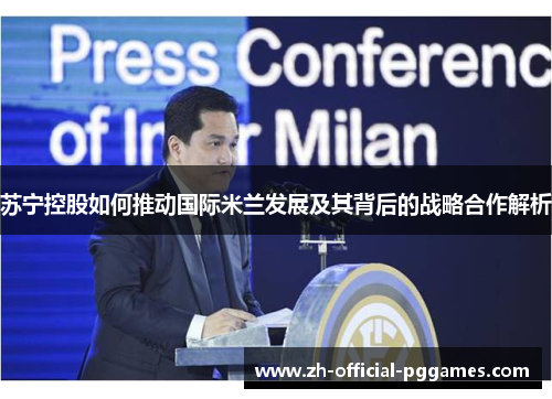 苏宁控股如何推动国际米兰发展及其背后的战略合作解析