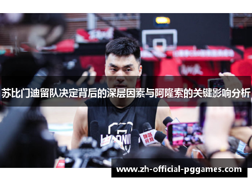 苏比门迪留队决定背后的深层因素与阿隆索的关键影响分析 苏比门迪留队决定背后的深层因素与阿隆索的关键影响分析
