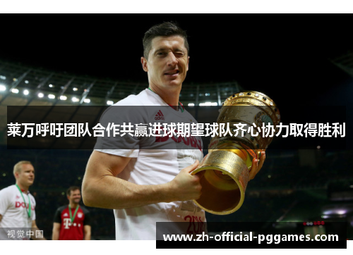 莱万呼吁团队合作共赢进球期望球队齐心协力取得胜利 莱万呼吁团队合作共赢进球期望球队齐心协力取得胜利