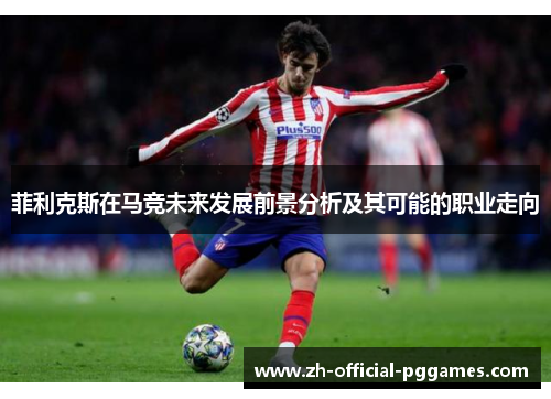 菲利克斯在马竞未来发展前景分析及其可能的职业走向 菲利克斯在马竞未来发展前景分析及其可能的职业走向