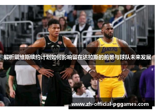 解析戴维斯续约计划如何影响留在达拉斯的前景与球队未来发展