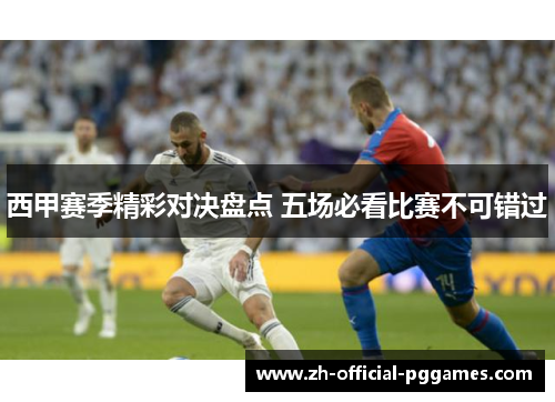西甲赛季精彩对决盘点 五场必看比赛不可错过 西甲赛季精彩对决盘点 五场必看比赛不可错过