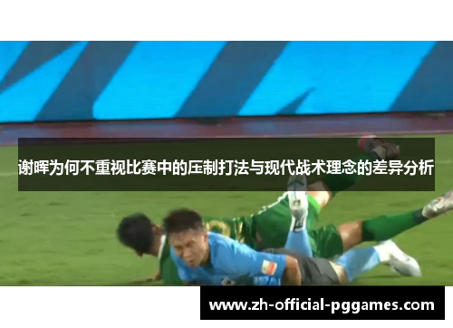 谢晖为何不重视比赛中的压制打法与现代战术理念的差异分析 谢晖为何不重视比赛中的压制打法与现代战术理念的差异分析