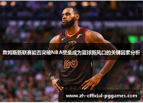 詹姆斯新联赛能否突破NBA壁垒成为篮球新风口的关键因素分析