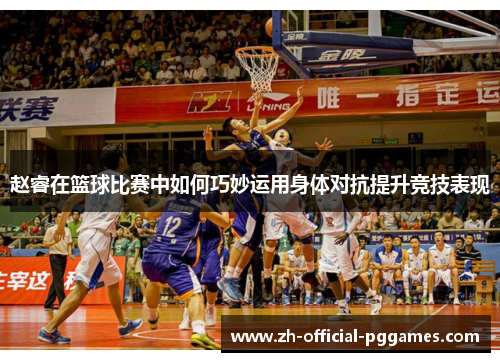 赵睿在篮球比赛中如何巧妙运用身体对抗提升竞技表现 赵睿在篮球比赛中如何巧妙运用身体对抗提升竞技表现