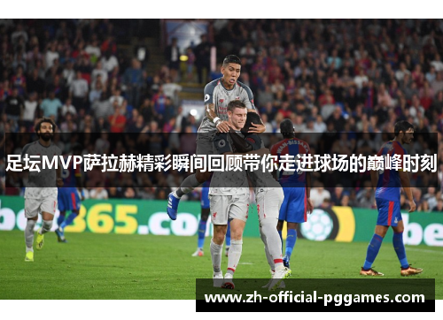 足坛MVP萨拉赫精彩瞬间回顾带你走进球场的巅峰时刻