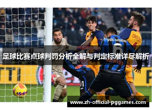足球比赛点球判罚分析全解与判定标准详尽解析 足球比赛点球判罚分析全解与判定标准详尽解析
