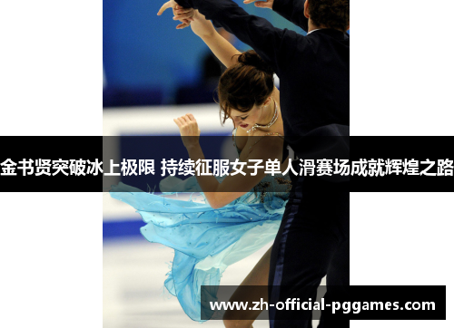 金书贤突破冰上极限 持续征服女子单人滑赛场成就辉煌之路 金书贤突破冰上极限 持续征服女子单人滑赛场成就辉煌之路