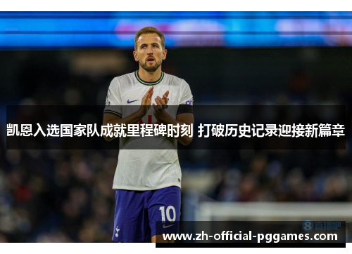 凯恩入选国家队成就里程碑时刻 打破历史记录迎接新篇章