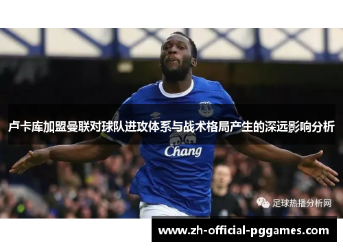 卢卡库加盟曼联对球队进攻体系与战术格局产生的深远影响分析