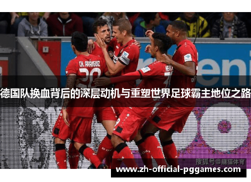 德国队换血背后的深层动机与重塑世界足球霸主地位之路 德国队换血背后的深层动机与重塑世界足球霸主地位之路
