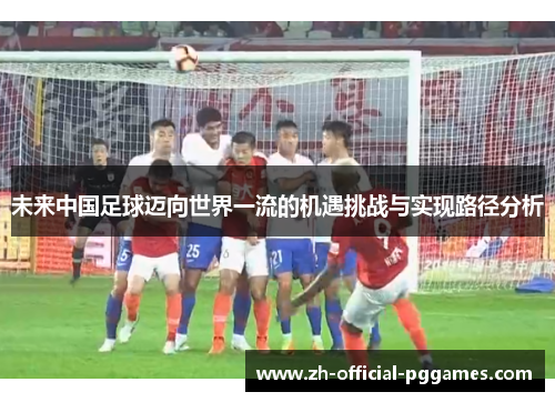 未来中国足球迈向世界一流的机遇挑战与实现路径分析