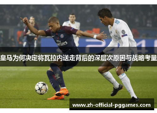 皇马为何决定将瓦拉内送走背后的深层次原因与战略考量 皇马为何决定将瓦拉内送走背后的深层次原因与战略考量