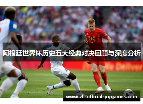 阿根廷世界杯历史五大经典对决回顾与深度分析