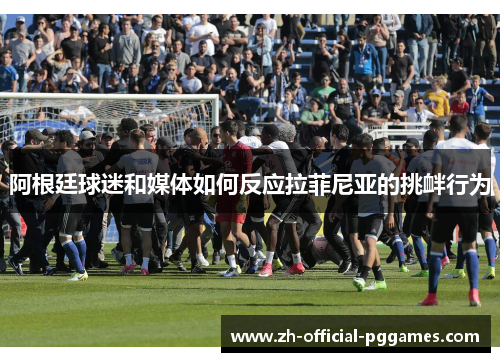 阿根廷球迷和媒体如何反应拉菲尼亚的挑衅行为 阿根廷球迷和媒体如何反应拉菲尼亚的挑衅行为