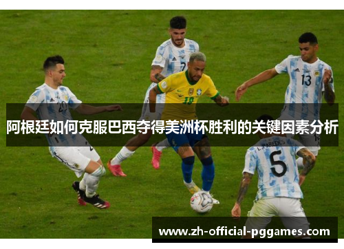 阿根廷如何克服巴西夺得美洲杯胜利的关键因素分析 阿根廷如何克服巴西夺得美洲杯胜利的关键因素分析