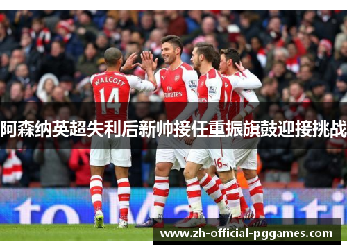 阿森纳英超失利后新帅接任重振旗鼓迎接挑战