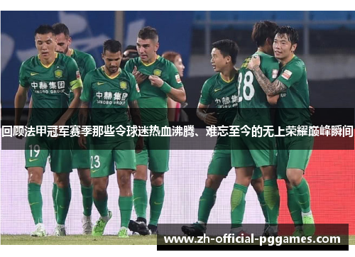 回顾法甲冠军赛季那些令球迷热血沸腾、难忘至今的无上荣耀巅峰瞬间