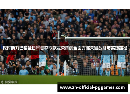 探讨助力巴黎圣日耳曼夺取欧冠荣耀的全面方略关键战略与实践路径