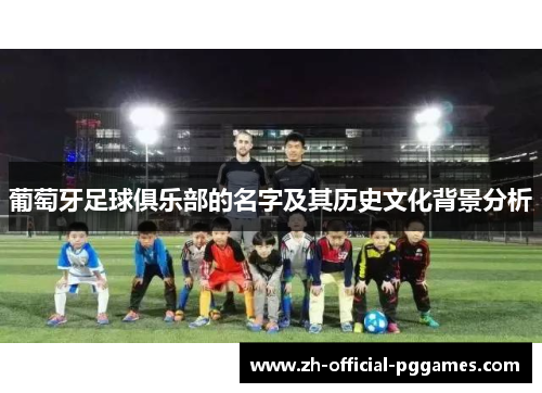 葡萄牙足球俱乐部的名字及其历史文化背景分析 葡萄牙足球俱乐部的名字及其历史文化背景分析