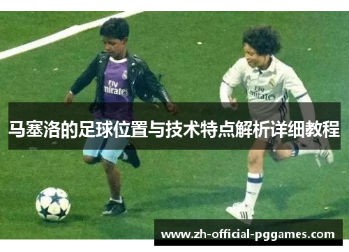 马塞洛的足球位置与技术特点解析详细教程 马塞洛的足球位置与技术特点解析详细教程