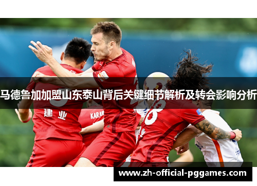 马德鲁加加盟山东泰山背后关键细节解析及转会影响分析