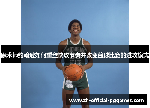 魔术师约翰逊如何重塑快攻节奏并改变篮球比赛的进攻模式