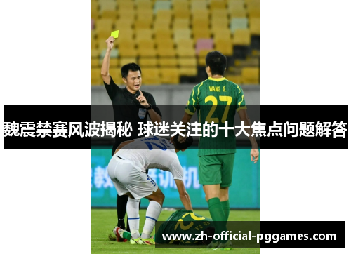 魏震禁赛风波揭秘 球迷关注的十大焦点问题解答