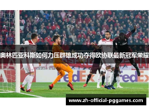 奥林匹亚科斯如何力压群雄成功夺得欧协联最新冠军荣耀