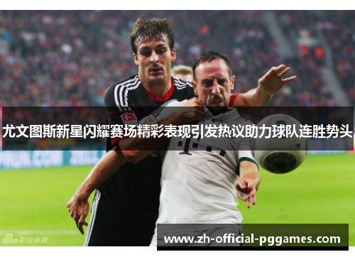 尤文图斯新星闪耀赛场精彩表现引发热议助力球队连胜势头