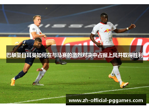 巴黎圣日耳曼如何在与马赛的激烈对决中占据上风并取得胜利
