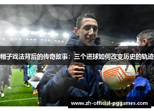 帽子戏法背后的传奇故事：三个进球如何改变历史的轨迹