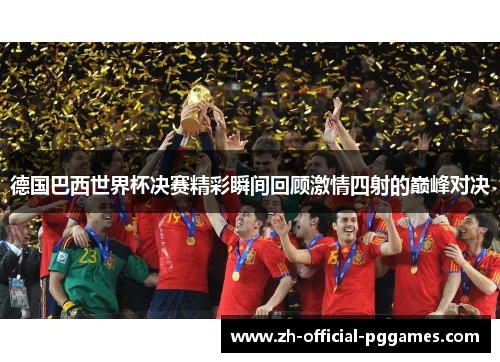 德国巴西世界杯决赛精彩瞬间回顾激情四射的巅峰对决