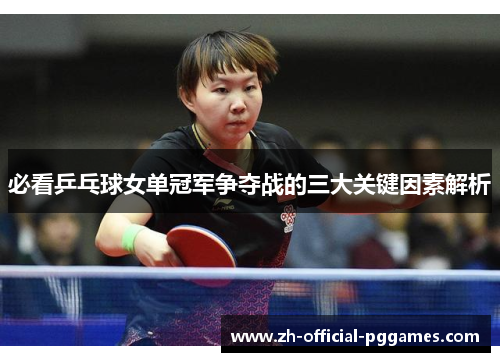 必看乒乓球女单冠军争夺战的三大关键因素解析 必看乒乓球女单冠军争夺战的三大关键因素解析