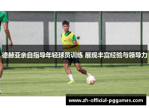 德赫亚亲自指导年轻球员训练 展现丰富经验与领导力