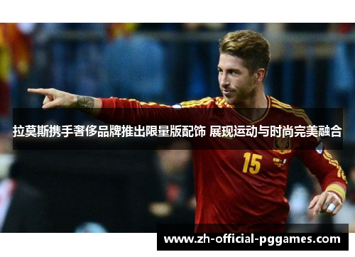 拉莫斯携手奢侈品牌推出限量版配饰 展现运动与时尚完美融合