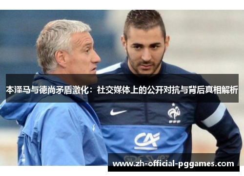 本泽马与德尚矛盾激化:社交媒体上的公开对抗与背后真相解析 本泽马与德尚矛盾激化:社交媒体上的公开对抗与背后真相解析