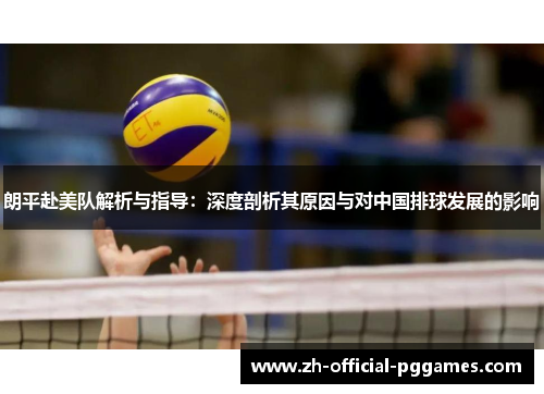 朗平赴美队解析与指导:深度剖析其原因与对中国排球发展的影响 朗平赴美队解析与指导:深度剖析其原因与对中国排球发展的影响