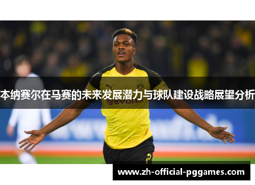 本纳赛尔在马赛的未来发展潜力与球队建设战略展望分析