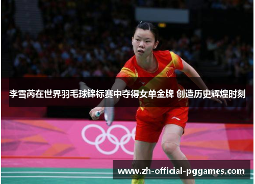 李雪芮在世界羽毛球锦标赛中夺得女单金牌 创造历史辉煌时刻 李雪芮在世界羽毛球锦标赛中夺得女单金牌 创造历史辉煌时刻