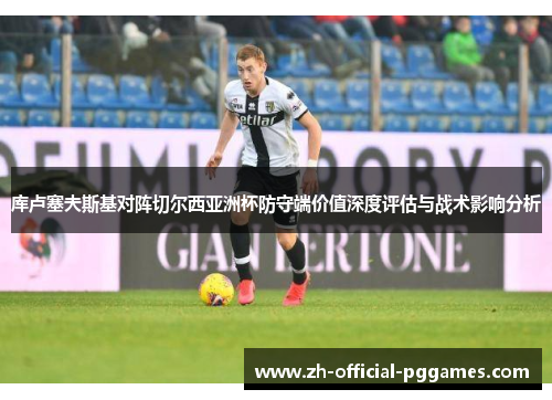 库卢塞夫斯基对阵切尔西亚洲杯防守端价值深度评估与战术影响分析 库卢塞夫斯基对阵切尔西亚洲杯防守端价值深度评估与战术影响分析