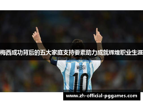 梅西成功背后的五大家庭支持要素助力成就辉煌职业生涯 梅西成功背后的五大家庭支持要素助力成就辉煌职业生涯