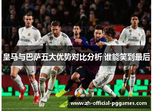 皇马与巴萨五大优势对比分析 谁能笑到最后