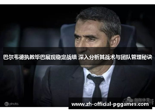 巴尔韦德执教毕巴展现稳定战绩 深入分析其战术与团队管理秘诀