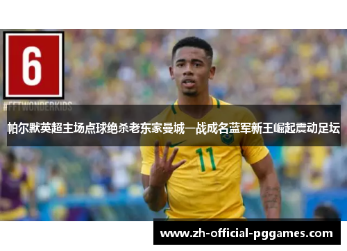帕尔默英超主场点球绝杀老东家曼城一战成名蓝军新王崛起震动足坛